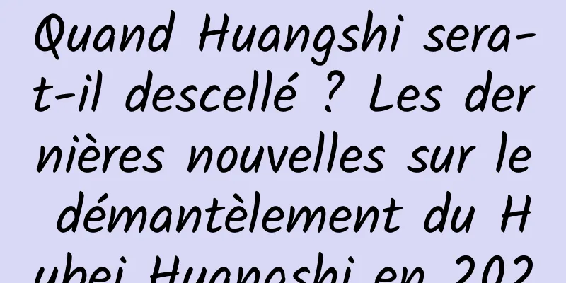 Quand Huangshi sera-t-il descellé ? Les dernières nouvelles sur le démantèlement du Hubei Huangshi en 2020