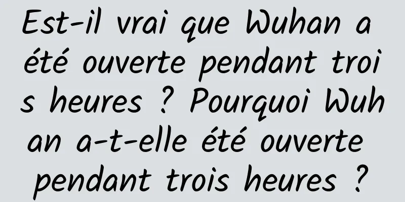 Est-il vrai que Wuhan a été ouverte pendant trois heures ? Pourquoi Wuhan a-t-elle été ouverte pendant trois heures ?