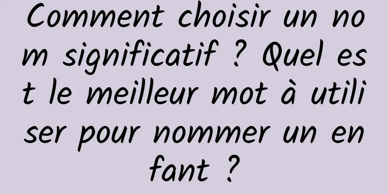Comment choisir un nom significatif ? Quel est le meilleur mot à utiliser pour nommer un enfant ?