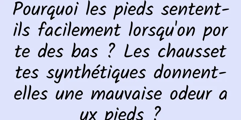 Pourquoi les pieds sentent-ils facilement lorsqu'on porte des bas ? Les chaussettes synthétiques donnent-elles une mauvaise odeur aux pieds ?