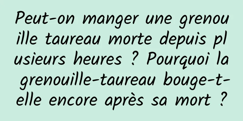 Peut-on manger une grenouille taureau morte depuis plusieurs heures ? Pourquoi la grenouille-taureau bouge-t-elle encore après sa mort ?