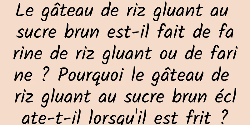 Le gâteau de riz gluant au sucre brun est-il fait de farine de riz gluant ou de farine ? Pourquoi le gâteau de riz gluant au sucre brun éclate-t-il lorsqu'il est frit ?