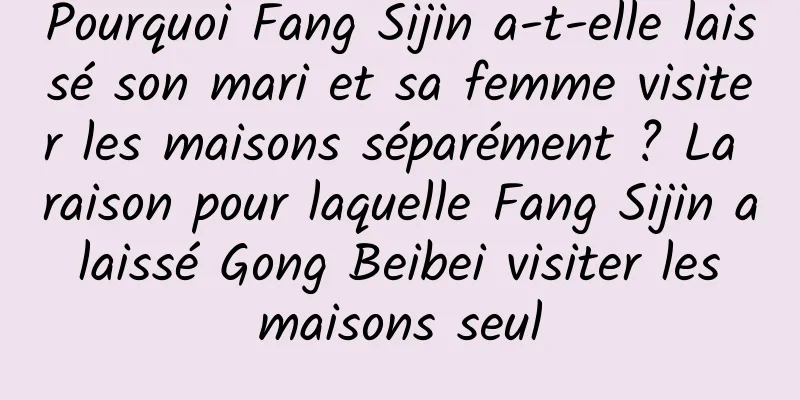Pourquoi Fang Sijin a-t-elle laissé son mari et sa femme visiter les maisons séparément ? La raison pour laquelle Fang Sijin a laissé Gong Beibei visiter les maisons seul