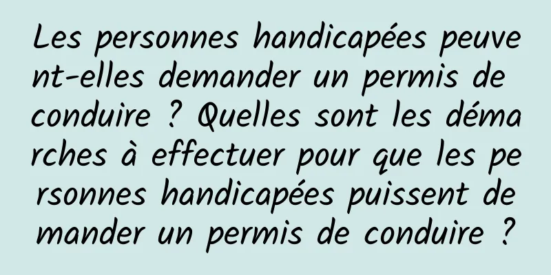 Les personnes handicapées peuvent-elles demander un permis de conduire ? Quelles sont les démarches à effectuer pour que les personnes handicapées puissent demander un permis de conduire ?
