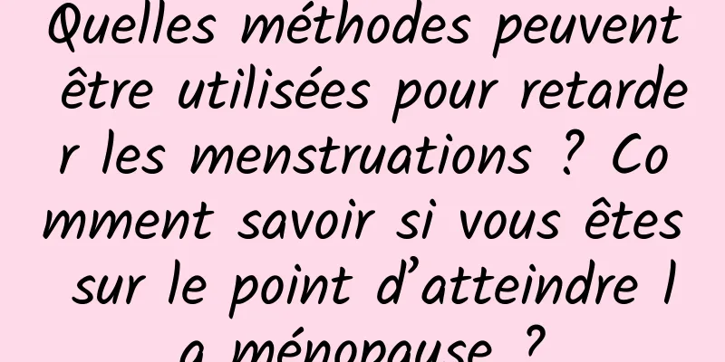 Quelles méthodes peuvent être utilisées pour retarder les menstruations ? Comment savoir si vous êtes sur le point d’atteindre la ménopause ?