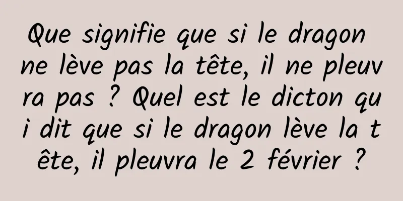 Que signifie que si le dragon ne lève pas la tête, il ne pleuvra pas ? Quel est le dicton qui dit que si le dragon lève la tête, il pleuvra le 2 février ?
