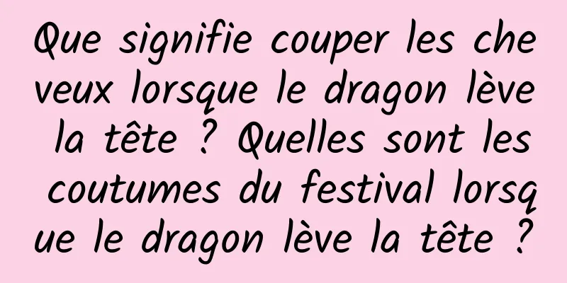 Que signifie couper les cheveux lorsque le dragon lève la tête ? Quelles sont les coutumes du festival lorsque le dragon lève la tête ?