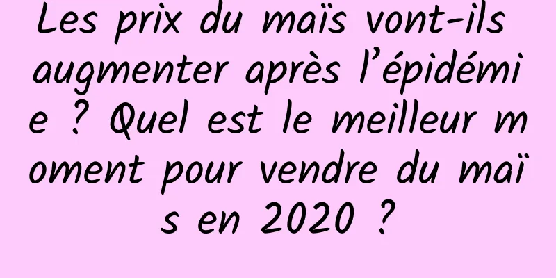 Les prix du maïs vont-ils augmenter après l’épidémie ? Quel est le meilleur moment pour vendre du maïs en 2020 ?