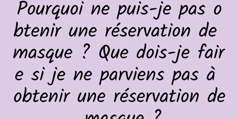 Pourquoi ne puis-je pas obtenir une réservation de masque ? Que dois-je faire si je ne parviens pas à obtenir une réservation de masque ?