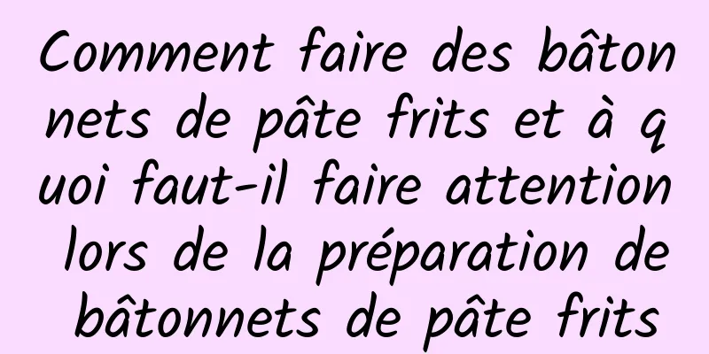 Comment faire des bâtonnets de pâte frits et à quoi faut-il faire attention lors de la préparation de bâtonnets de pâte frits
