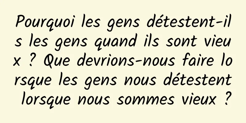 Pourquoi les gens détestent-ils les gens quand ils sont vieux ? Que devrions-nous faire lorsque les gens nous détestent lorsque nous sommes vieux ?