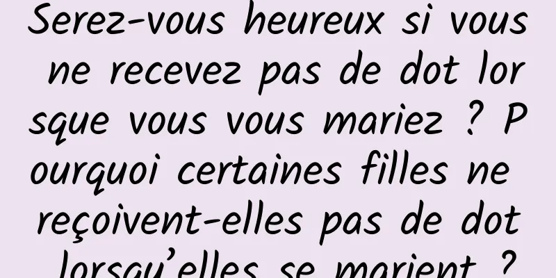 Serez-vous heureux si vous ne recevez pas de dot lorsque vous vous mariez ? Pourquoi certaines filles ne reçoivent-elles pas de dot lorsqu’elles se marient ?