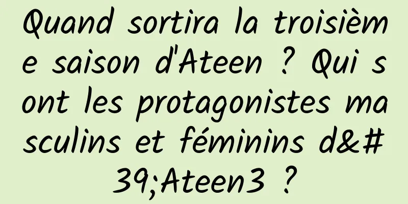 Quand sortira la troisième saison d'Ateen ? Qui sont les protagonistes masculins et féminins d'Ateen3 ?