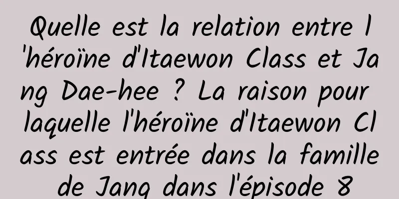 Quelle est la relation entre l'héroïne d'Itaewon Class et Jang Dae-hee ? La raison pour laquelle l'héroïne d'Itaewon Class est entrée dans la famille de Jang dans l'épisode 8