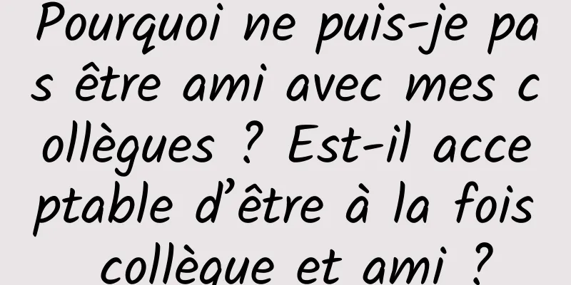 Pourquoi ne puis-je pas être ami avec mes collègues ? Est-il acceptable d’être à la fois collègue et ami ?