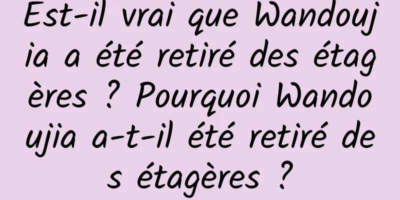 Est-il vrai que Wandoujia a été retiré des étagères ? Pourquoi Wandoujia a-t-il été retiré des étagères ?