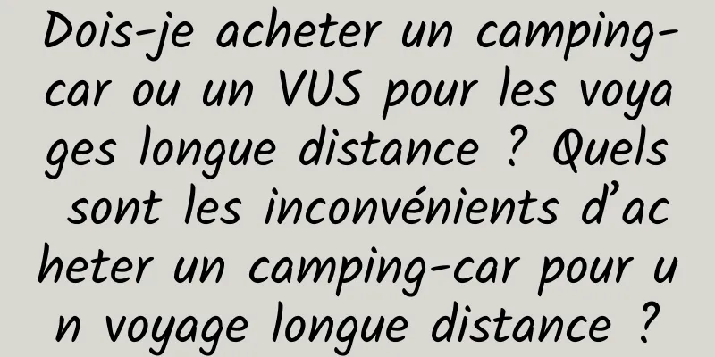 Dois-je acheter un camping-car ou un VUS pour les voyages longue distance ? Quels sont les inconvénients d’acheter un camping-car pour un voyage longue distance ?