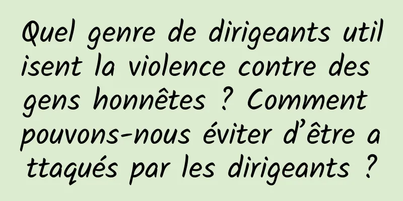 Quel genre de dirigeants utilisent la violence contre des gens honnêtes ? Comment pouvons-nous éviter d’être attaqués par les dirigeants ?