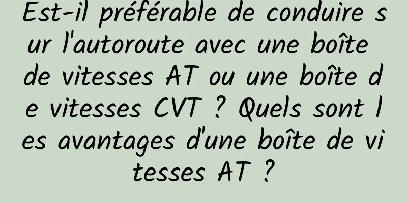 Est-il préférable de conduire sur l'autoroute avec une boîte de vitesses AT ou une boîte de vitesses CVT ? Quels sont les avantages d'une boîte de vitesses AT ?