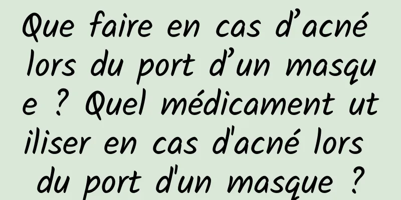 Que faire en cas d’acné lors du port d’un masque ? Quel médicament utiliser en cas d'acné lors du port d'un masque ?
