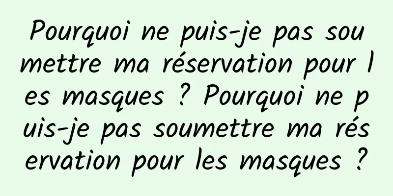 Pourquoi ne puis-je pas soumettre ma réservation pour les masques ? Pourquoi ne puis-je pas soumettre ma réservation pour les masques ?