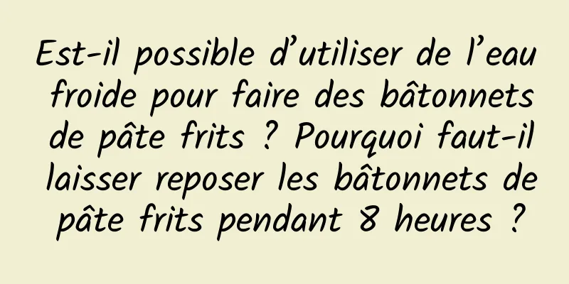 Est-il possible d’utiliser de l’eau froide pour faire des bâtonnets de pâte frits ? Pourquoi faut-il laisser reposer les bâtonnets de pâte frits pendant 8 heures ?