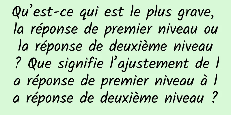 Qu’est-ce qui est le plus grave, la réponse de premier niveau ou la réponse de deuxième niveau ? Que signifie l’ajustement de la réponse de premier niveau à la réponse de deuxième niveau ?