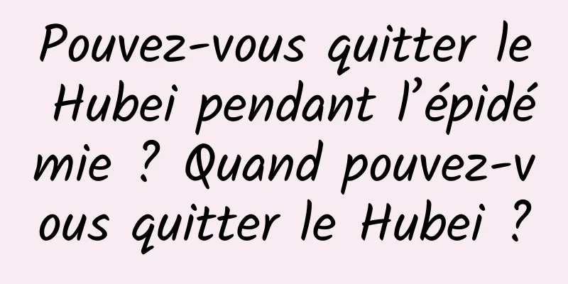Pouvez-vous quitter le Hubei pendant l’épidémie ? Quand pouvez-vous quitter le Hubei ?