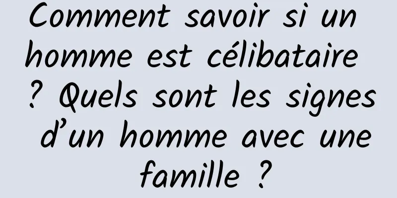 Comment savoir si un homme est célibataire ? Quels sont les signes d’un homme avec une famille ?