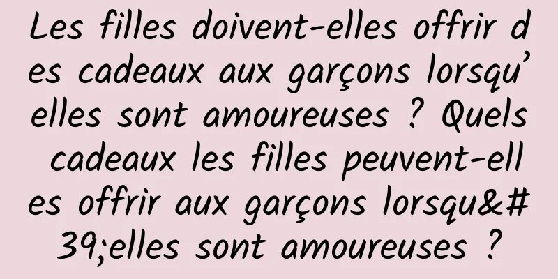 Les filles doivent-elles offrir des cadeaux aux garçons lorsqu’elles sont amoureuses ? Quels cadeaux les filles peuvent-elles offrir aux garçons lorsqu'elles sont amoureuses ?