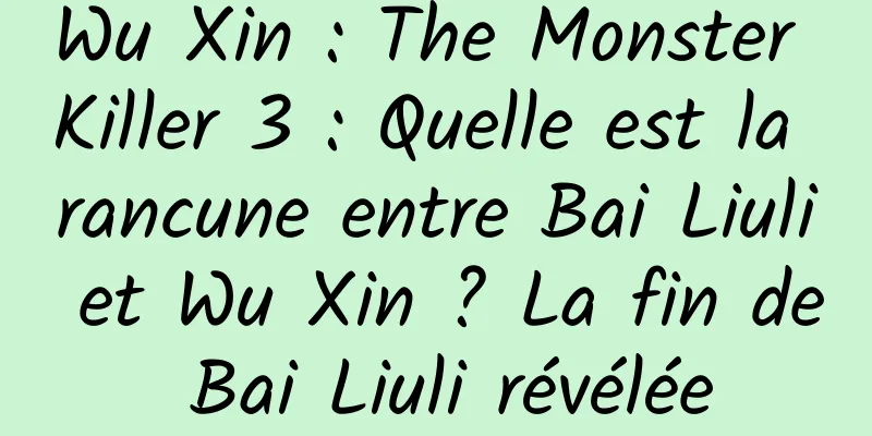 Wu Xin : The Monster Killer 3 : Quelle est la rancune entre Bai Liuli et Wu Xin ? La fin de Bai Liuli révélée
