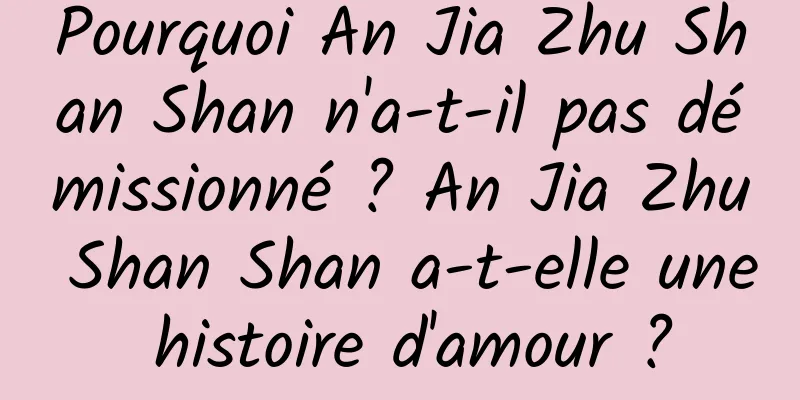 Pourquoi An Jia Zhu Shan Shan n'a-t-il pas démissionné ? An Jia Zhu Shan Shan a-t-elle une histoire d'amour ?