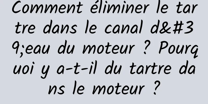 Comment éliminer le tartre dans le canal d'eau du moteur ? Pourquoi y a-t-il du tartre dans le moteur ?