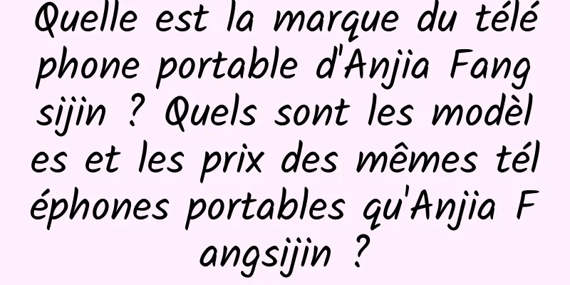 Quelle est la marque du téléphone portable d'Anjia Fangsijin ? Quels sont les modèles et les prix des mêmes téléphones portables qu'Anjia Fangsijin ?