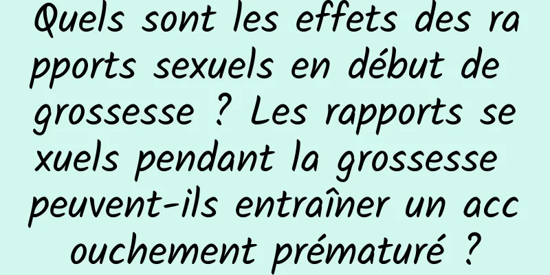 Quels sont les effets des rapports sexuels en début de grossesse ? Les rapports sexuels pendant la grossesse peuvent-ils entraîner un accouchement prématuré ?