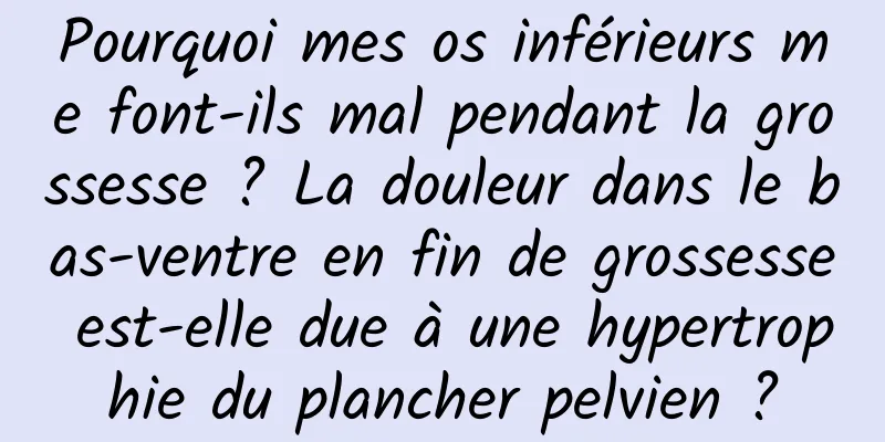 Pourquoi mes os inférieurs me font-ils mal pendant la grossesse ? La douleur dans le bas-ventre en fin de grossesse est-elle due à une hypertrophie du plancher pelvien ?