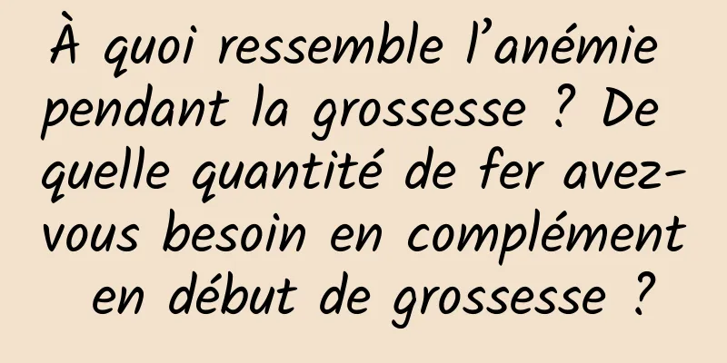 À quoi ressemble l’anémie pendant la grossesse ? De quelle quantité de fer avez-vous besoin en complément en début de grossesse ?