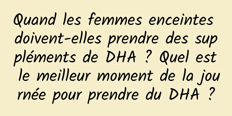 Quand les femmes enceintes doivent-elles prendre des suppléments de DHA ? Quel est le meilleur moment de la journée pour prendre du DHA ?