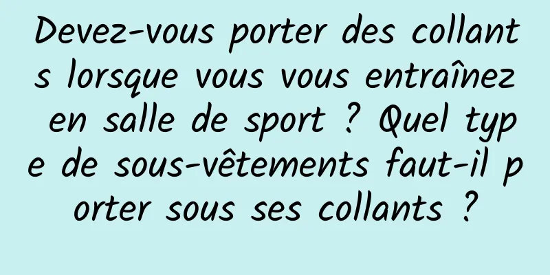 Devez-vous porter des collants lorsque vous vous entraînez en salle de sport ? Quel type de sous-vêtements faut-il porter sous ses collants ?