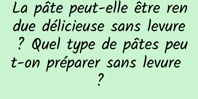 La pâte peut-elle être rendue délicieuse sans levure ? Quel type de pâtes peut-on préparer sans levure ?