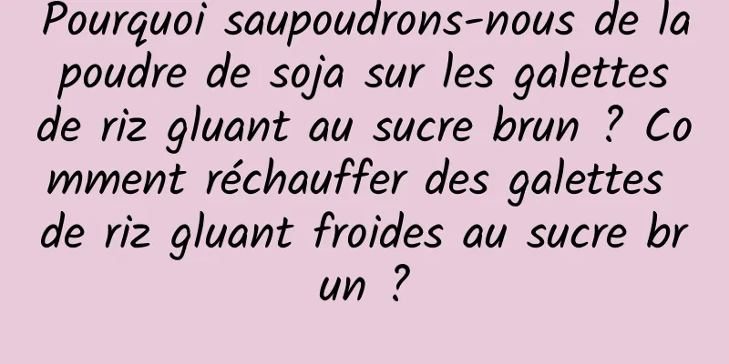 Pourquoi saupoudrons-nous de la poudre de soja sur les galettes de riz gluant au sucre brun ? Comment réchauffer des galettes de riz gluant froides au sucre brun ?