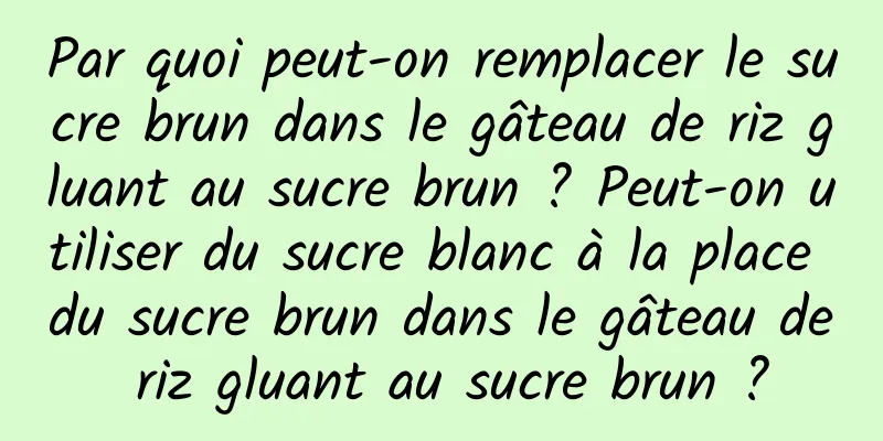 Par quoi peut-on remplacer le sucre brun dans le gâteau de riz gluant au sucre brun ? Peut-on utiliser du sucre blanc à la place du sucre brun dans le gâteau de riz gluant au sucre brun ?