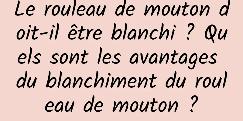 Le rouleau de mouton doit-il être blanchi ? Quels sont les avantages du blanchiment du rouleau de mouton ?