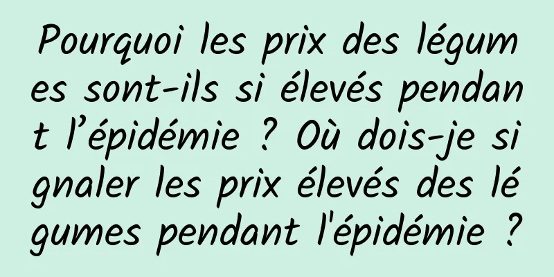 Pourquoi les prix des légumes sont-ils si élevés pendant l’épidémie ? Où dois-je signaler les prix élevés des légumes pendant l'épidémie ?