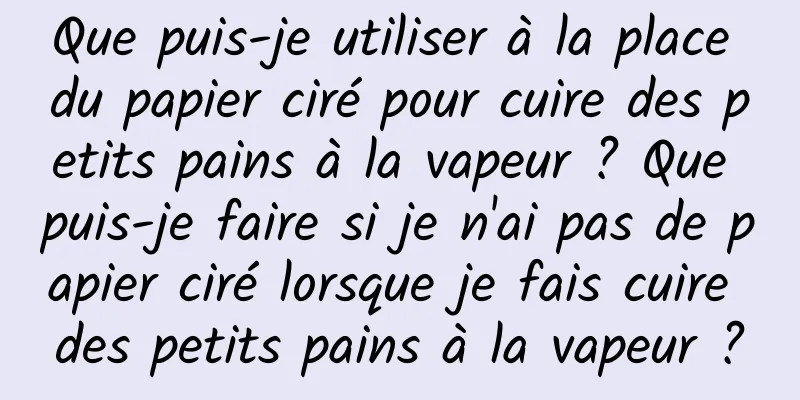 Que puis-je utiliser à la place du papier ciré pour cuire des petits pains à la vapeur ? Que puis-je faire si je n'ai pas de papier ciré lorsque je fais cuire des petits pains à la vapeur ?