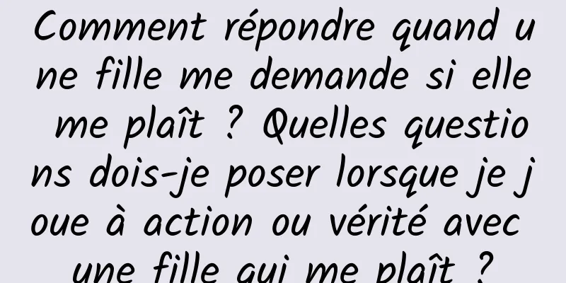 Comment répondre quand une fille me demande si elle me plaît ? Quelles questions dois-je poser lorsque je joue à action ou vérité avec une fille qui me plaît ?