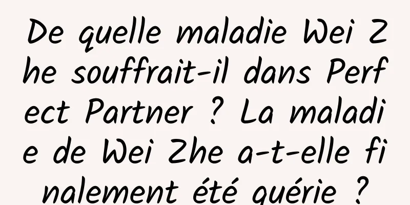 De quelle maladie Wei Zhe souffrait-il dans Perfect Partner ? La maladie de Wei Zhe a-t-elle finalement été guérie ?