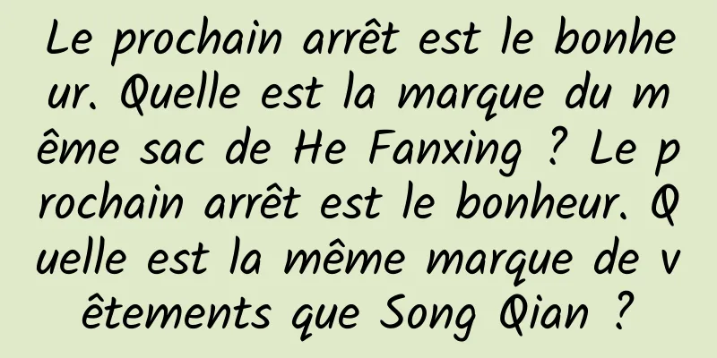 Le prochain arrêt est le bonheur. Quelle est la marque du même sac de He Fanxing ? Le prochain arrêt est le bonheur. Quelle est la même marque de vêtements que Song Qian ?