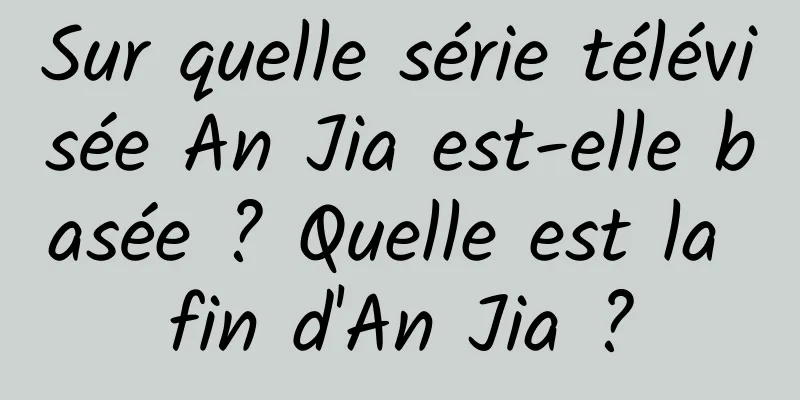 Sur quelle série télévisée An Jia est-elle basée ? Quelle est la fin d'An Jia ?