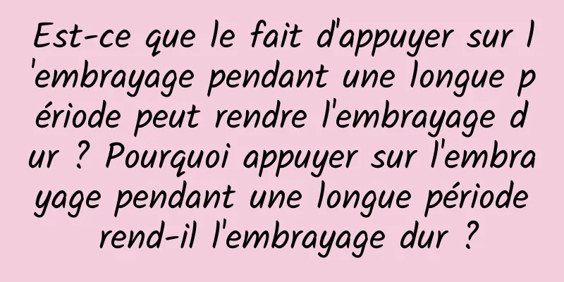 Est-ce que le fait d'appuyer sur l'embrayage pendant une longue période peut rendre l'embrayage dur ? Pourquoi appuyer sur l'embrayage pendant une longue période rend-il l'embrayage dur ?